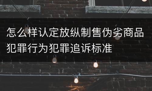 怎么样认定放纵制售伪劣商品犯罪行为犯罪追诉标准
