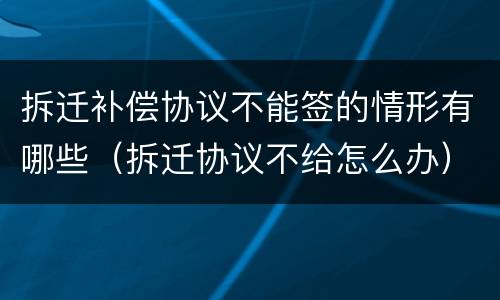 拆迁补偿协议不能签的情形有哪些（拆迁协议不给怎么办）