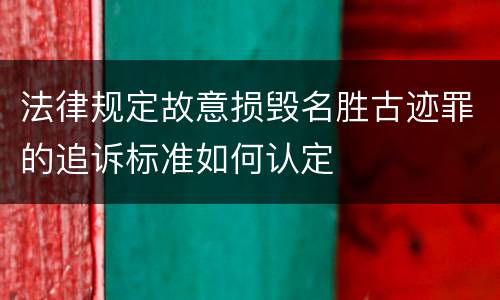法律规定故意损毁名胜古迹罪的追诉标准如何认定