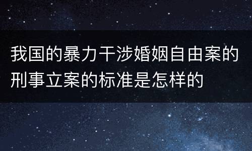 我国的暴力干涉婚姻自由案的刑事立案的标准是怎样的