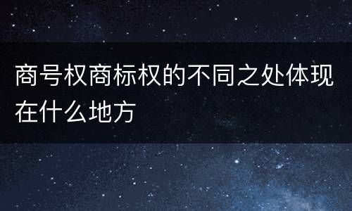 商号权商标权的不同之处体现在什么地方