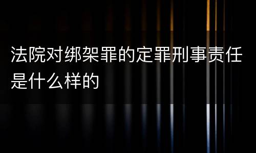 法院对绑架罪的定罪刑事责任是什么样的
