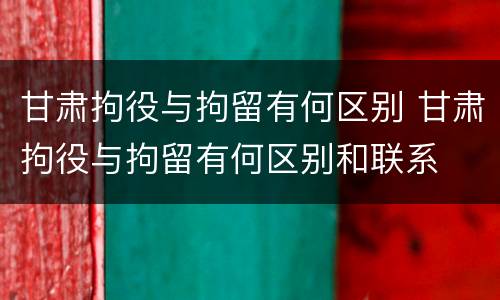 甘肃拘役与拘留有何区别 甘肃拘役与拘留有何区别和联系