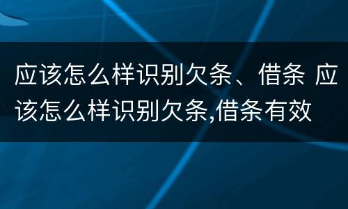 应该怎么样识别欠条、借条 应该怎么样识别欠条,借条有效