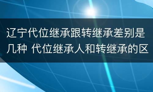 辽宁代位继承跟转继承差别是几种 代位继承人和转继承的区别