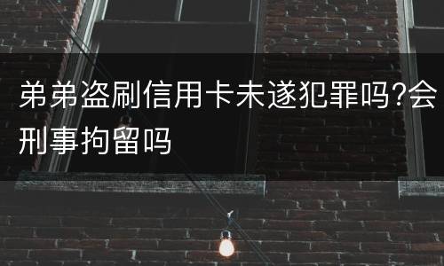 弟弟盗刷信用卡未遂犯罪吗?会刑事拘留吗