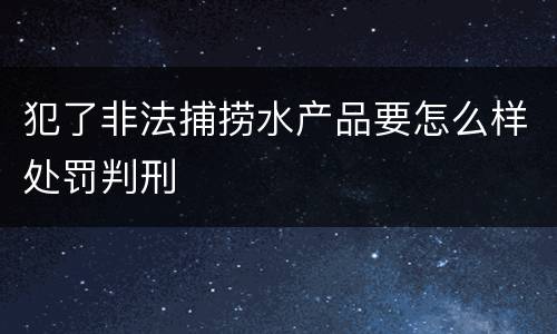犯了非法捕捞水产品要怎么样处罚判刑