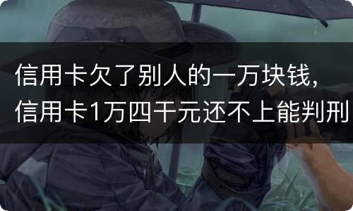 信用卡欠了别人的一万块钱，信用卡1万四干元还不上能判刑吗