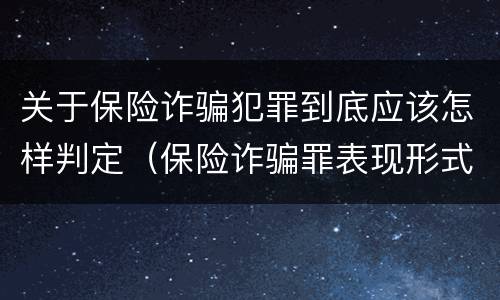 关于保险诈骗犯罪到底应该怎样判定（保险诈骗罪表现形式）