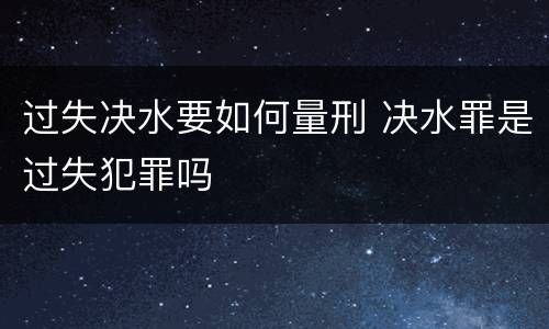 过失决水要如何量刑 决水罪是过失犯罪吗