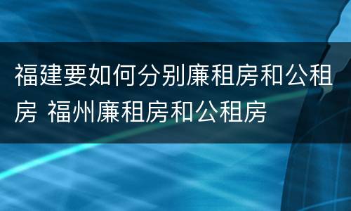 福建要如何分别廉租房和公租房 福州廉租房和公租房