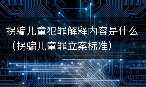 拐骗儿童犯罪解释内容是什么（拐骗儿童罪立案标准）