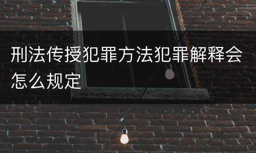 刑法传授犯罪方法犯罪解释会怎么规定