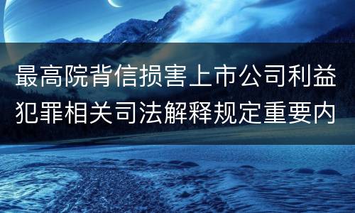 最高院背信损害上市公司利益犯罪相关司法解释规定重要内容包括什么