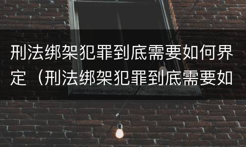 刑法绑架犯罪到底需要如何界定（刑法绑架犯罪到底需要如何界定呢）