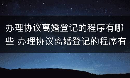办理协议离婚登记的程序有哪些 办理协议离婚登记的程序有哪些规定