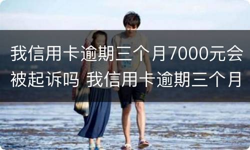 我信用卡逾期三个月7000元会被起诉吗 我信用卡逾期三个月7000元会被起诉吗