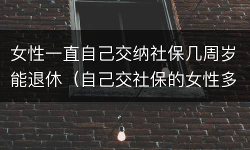 女性一直自己交纳社保几周岁能退休（自己交社保的女性多少岁退休）