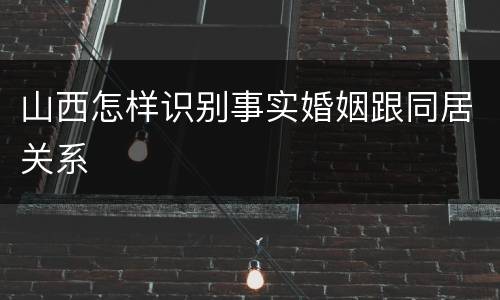 山西怎样识别事实婚姻跟同居关系