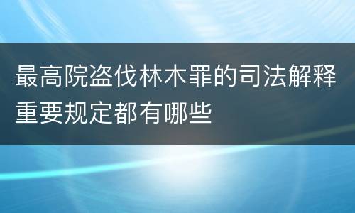 最高院盗伐林木罪的司法解释重要规定都有哪些