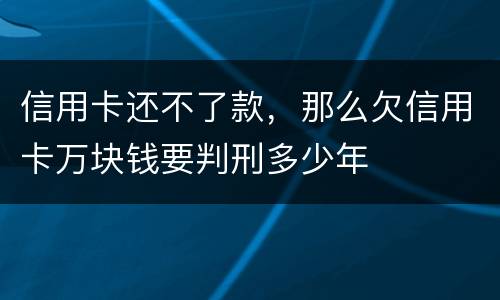 信用卡还不了款，那么欠信用卡万块钱要判刑多少年