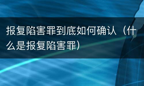 报复陷害罪到底如何确认（什么是报复陷害罪）