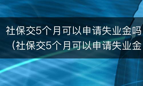 社保交5个月可以申请失业金吗（社保交5个月可以申请失业金吗）