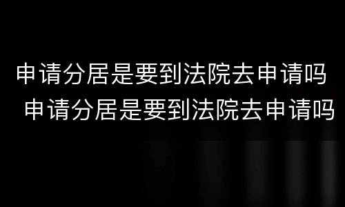 申请分居是要到法院去申请吗 申请分居是要到法院去申请吗怎么写