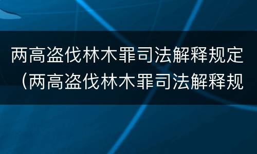 两高盗伐林木罪司法解释规定（两高盗伐林木罪司法解释规定最新）