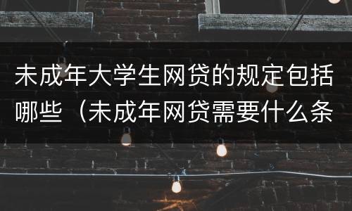 未成年大学生网贷的规定包括哪些（未成年网贷需要什么条件）