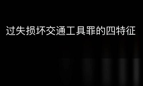 过失损坏交通工具罪的四特征