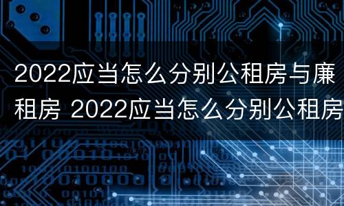 2022应当怎么分别公租房与廉租房 2022应当怎么分别公租房与廉租房的区别