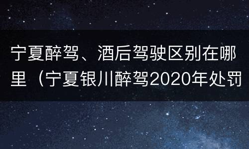 宁夏醉驾、酒后驾驶区别在哪里（宁夏银川醉驾2020年处罚标准）