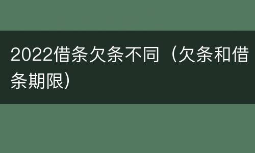 2022借条欠条不同（欠条和借条期限）