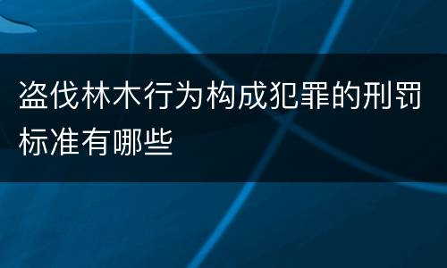 盗伐林木行为构成犯罪的刑罚标准有哪些