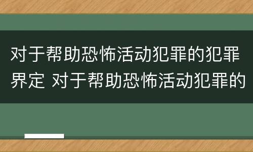 对于帮助恐怖活动犯罪的犯罪界定 对于帮助恐怖活动犯罪的犯罪界定为
