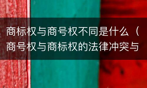 商标权与商号权不同是什么（商号权与商标权的法律冲突与解决）