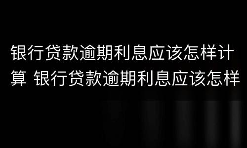 银行贷款逾期利息应该怎样计算 银行贷款逾期利息应该怎样计算的