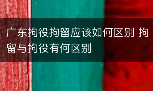广东拘役拘留应该如何区别 拘留与拘役有何区别