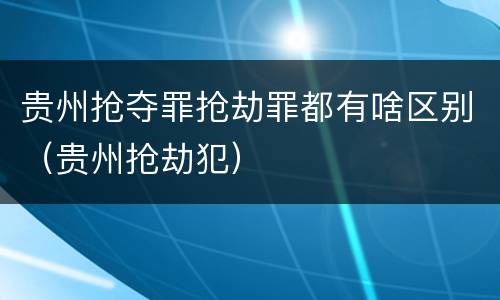 贵州抢夺罪抢劫罪都有啥区别（贵州抢劫犯）