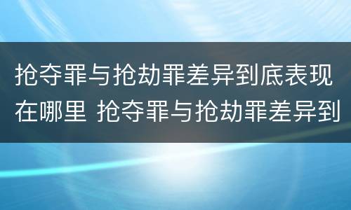 抢夺罪与抢劫罪差异到底表现在哪里 抢夺罪与抢劫罪差异到底表现在哪里呢