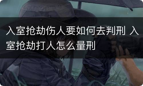 入室抢劫伤人要如何去判刑 入室抢劫打人怎么量刑