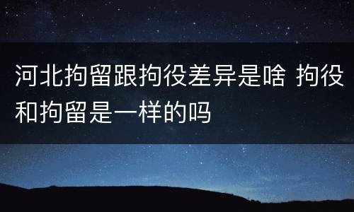 河北拘留跟拘役差异是啥 拘役和拘留是一样的吗