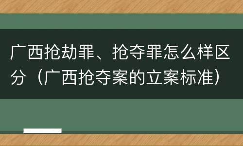 广西抢劫罪、抢夺罪怎么样区分（广西抢夺案的立案标准）