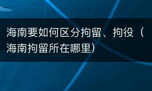 海南要如何区分拘留、拘役（海南拘留所在哪里）