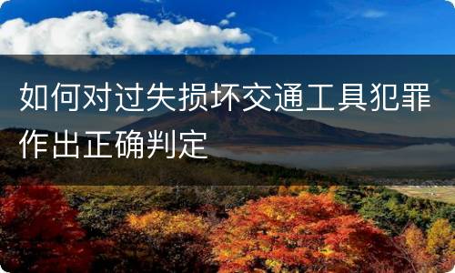 如何对过失损坏交通工具犯罪作出正确判定