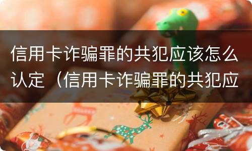 信用卡诈骗罪的共犯应该怎么认定（信用卡诈骗罪的共犯应该怎么认定呢）