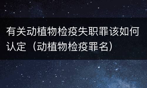 有关动植物检疫失职罪该如何认定（动植物检疫罪名）