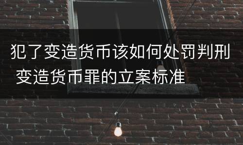 犯了变造货币该如何处罚判刑 变造货币罪的立案标准