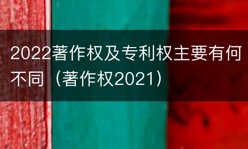 2022著作权及专利权主要有何不同（著作权2021）